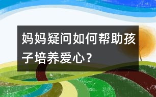 媽媽疑問：如何幫助孩子培養(yǎng)愛心？