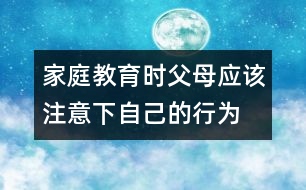 家庭教育時(shí)父母應(yīng)該注意下自己的行為