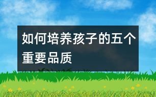 如何培養(yǎng)孩子的五個(gè)"重要品質(zhì)"