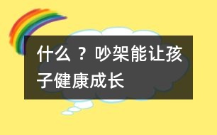 什么 ？吵架能讓孩子健康成長(zhǎng)