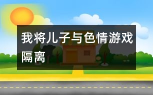 我將兒子與色情游戲“隔離”