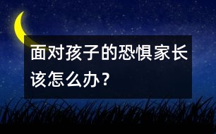 面對(duì)孩子的恐懼家長(zhǎng)該怎么辦？