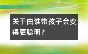 關(guān)于由誰帶孩子會變得更聰明？