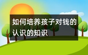 如何培養(yǎng)孩子對(duì)錢(qián)的認(rèn)識(shí)的知識(shí)