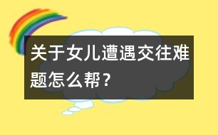 關(guān)于女兒遭遇交往難題怎么幫？