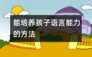 能培養(yǎng)孩子語(yǔ)言能力的方法