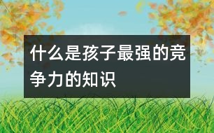 什么是孩子最強(qiáng)的競爭力的知識、