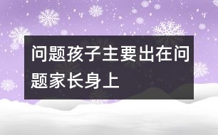 “問題孩子”主要出在“問題家長(zhǎng)”身上的相關(guān)知識(shí)