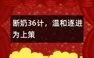 斷奶36計，溫和、逐進(jìn)為上策