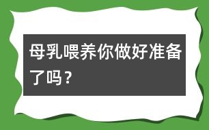 母乳喂養(yǎng)你做好準備了嗎？