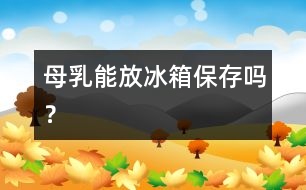 母乳能放冰箱保存嗎？