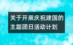 關(guān)于開展慶祝建國的主題團(tuán)日活動(dòng)計(jì)劃