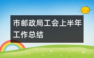 市郵政局工會(huì)上半年工作總結(jié)