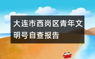 大連市西崗區(qū)青年文明號自查報(bào)告