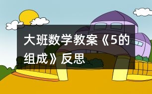 大班數(shù)學教案《5的組成》反思