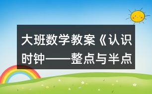 大班數學教案《認識時鐘――整點與半點》反思