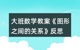 大班數(shù)學教案《圖形之間的關系》反思