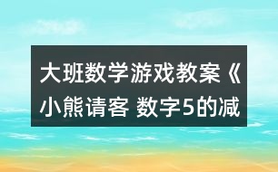 大班數(shù)學(xué)游戲教案《小熊請(qǐng)客 數(shù)字5的減法》反思