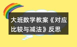 大班數(shù)學教案《對應比較與減法》反思