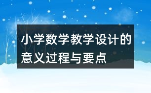 小學(xué)數(shù)學(xué)教學(xué)設(shè)計(jì)的意義、過程與要點(diǎn)