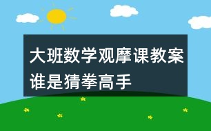 大班數(shù)學(xué)觀摩課教案誰(shuí)是猜拳高手