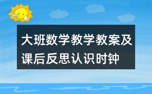 大班數(shù)學教學教案及課后反思認識時鐘