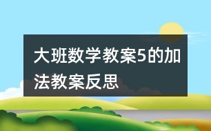 大班數(shù)學(xué)教案5的加法教案反思