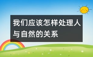 我們應該怎樣處理人與自然的關(guān)系