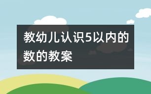 教幼兒認(rèn)識5以內(nèi)的數(shù)的教案