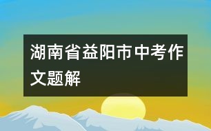 湖南省益陽(yáng)市中考作文題解