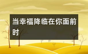 當(dāng)幸福降臨在你面前時