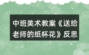 中班美術教案《送給老師的紙杯花》反思