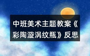 中班美術主題教案《彩陶漩渦紋瓶》反思