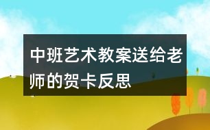 中班藝術教案送給老師的賀卡反思