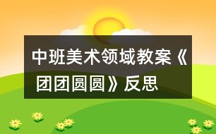 中班美術(shù)領(lǐng)域教案《 團(tuán)團(tuán)圓圓》反思