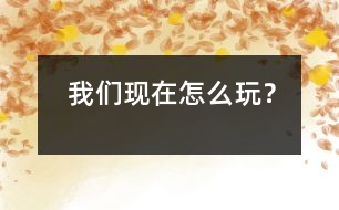 我們現(xiàn)在怎么玩？