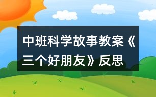 中班科學(xué)故事教案《三個(gè)好朋友》反思