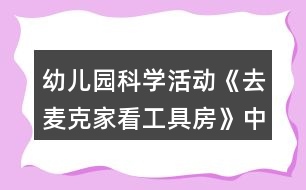 幼兒園科學活動《去麥克家看工具房》中班語言教案