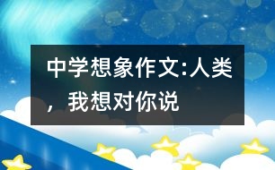 中學(xué)想象作文:人類，我想對你說