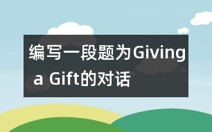 編寫一段題為“Giving a Gift”的對話