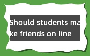 Should students make friends on line ？(學(xué)生應(yīng)該網(wǎng)上交友嗎?)