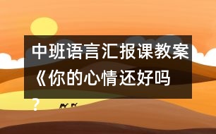 中班語言匯報(bào)課教案《你的心情還好嗎 ？》