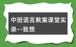 中班語言教案課堂實(shí)錄--我想