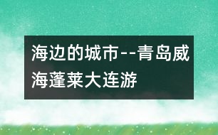 海邊的城市--青島、威海、蓬萊、大連游記