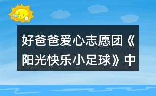 好爸爸愛(ài)心志愿團(tuán)《陽(yáng)光快樂(lè)小足球》中班教案