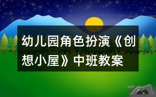 幼兒園角色扮演《創(chuàng)想小屋》中班教案