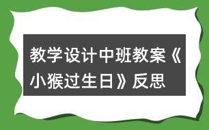 教學(xué)設(shè)計(jì)中班教案《小猴過(guò)生日》反思