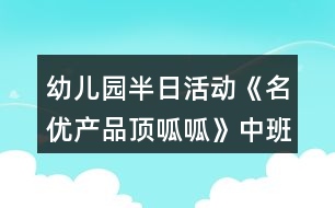 幼兒園半日活動《名優(yōu)產品頂呱呱》中班教案