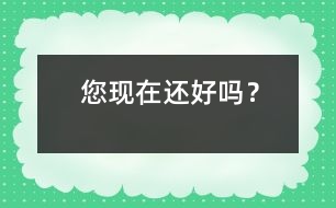 您現(xiàn)在還好嗎？