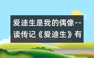 愛(ài)迪生是我的偶像--讀傳記《愛(ài)迪生》有感